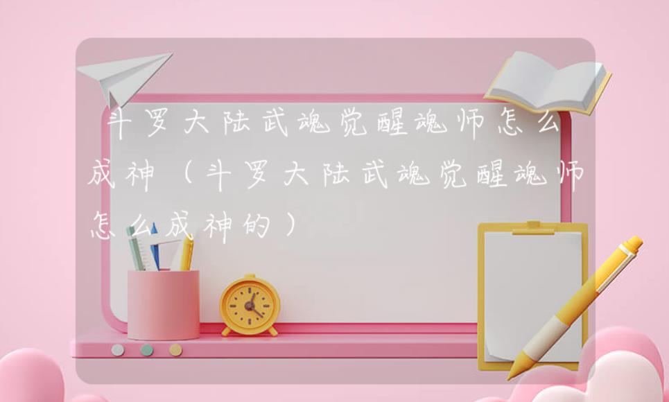 斗罗大陆武魂觉醒魂师怎么成神？-斗罗大陆武魂觉醒魂师成神